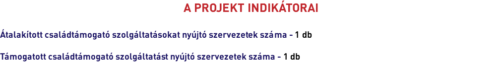 A PROJEKT INDIKÁTORAI Átalakított családtámogató szolgáltatásokat nyújtó szervezetek száma - 1 db Támogatott családtámogató szolgáltatást nyújtó szervezetek száma - 1 db 